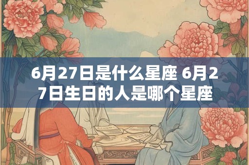6月27日是什么星座 6月27日生日的人是哪个星座