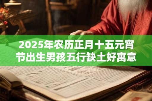 2026年农历正月十五元宵节出生男孩五行缺土好寓意起名