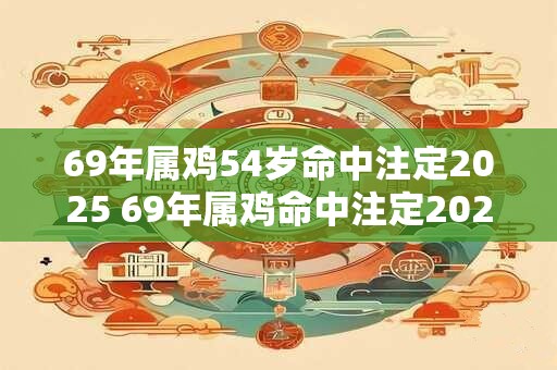69年属鸡54岁命中注定2025 69年属鸡命中注定2025那么现在几岁