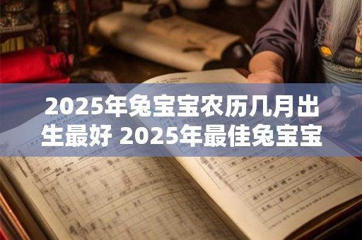 2025年兔宝宝农历几月出生最好 2025年最佳兔宝宝出生月份