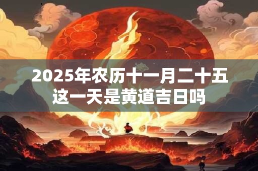2025年农历十一月二十五这一天是黄道吉日吗