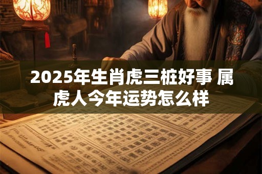 2025年生肖虎三桩好事 属虎人今年运势怎么样