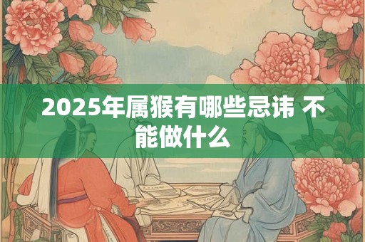 2025年属猴有哪些忌讳 不能做什么