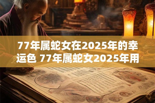 77年属蛇女在2025年的幸运色 77年属蛇女2025年用什么颜色好
