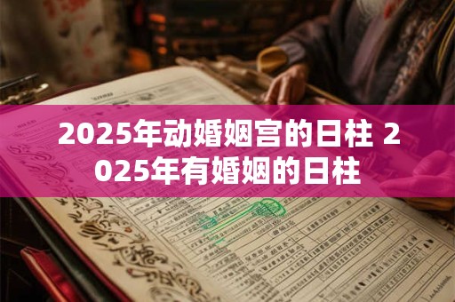 2025年动婚姻宫的日柱 2025年有婚姻的日柱