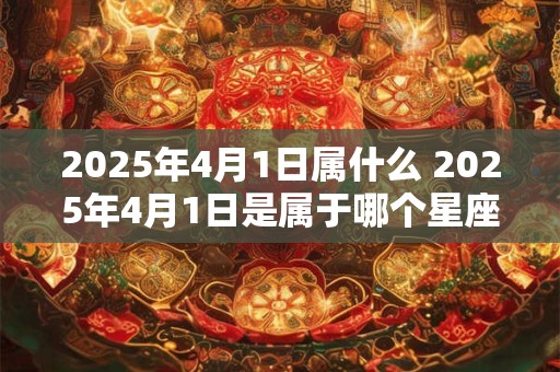2025年4月1日属什么 2025年4月1日是属于哪个星座