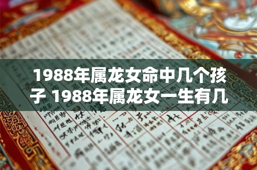 1988年属龙女命中几个孩子 1988年属龙女一生有几次婚姻