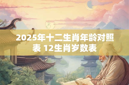 2025年十二生肖年龄对照表 12生肖岁数表