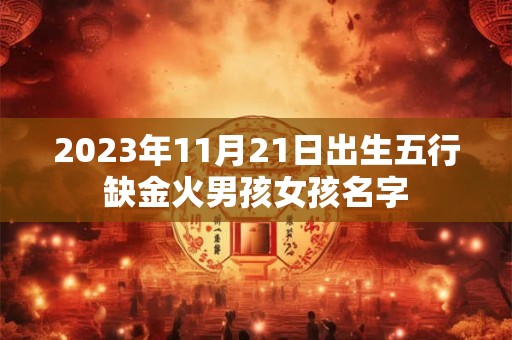 2023年11月21日出生五行缺金火男孩女孩名字