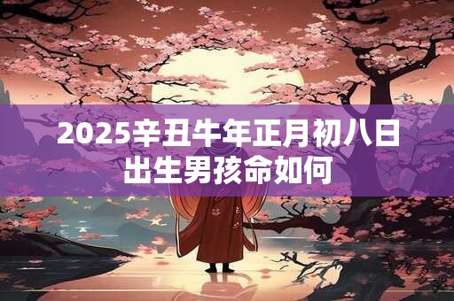 2025辛丑牛年正月初八日出生男孩命如何