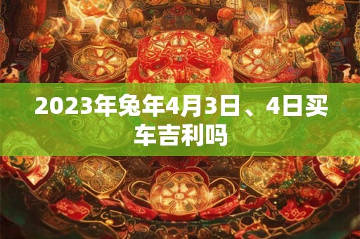 2023年兔年4月3日、4日买车吉利吗