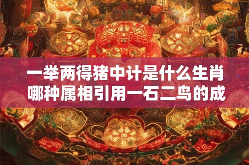 一举两得猪中计是什么生肖 哪种属相引用一石二鸟的成语意味