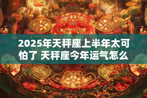 2025年天秤座上半年太可怕了 天秤座今年运气怎么样