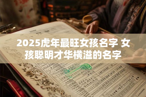 2025虎年最旺女孩名字 女孩聪明才华横溢的名字 2025虎年最旺女孩名字 女孩聪明才华横溢的名字