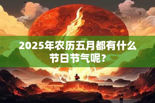 2025年农历五月都有什么节日节气呢？