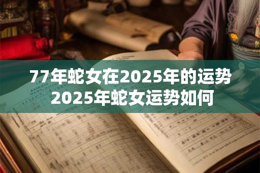 77年蛇女在2025年的运势 2025年蛇女运势如何 77年蛇女在2025年的运势 2025年蛇女运势如何