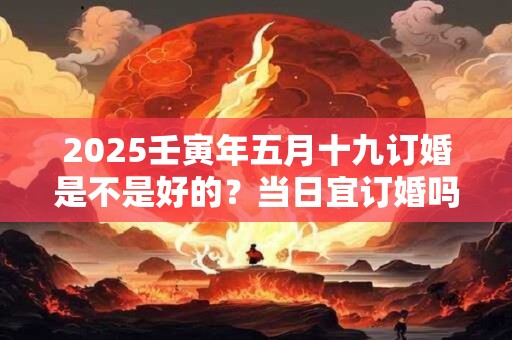 2025壬寅年五月十九订婚是不是好的？当日宜订婚吗