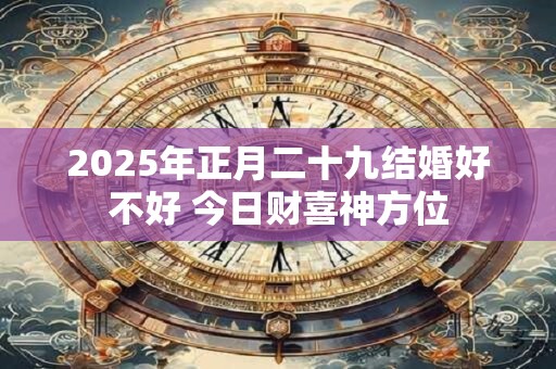 2025年正月二十九结婚好不好 今日财喜神方位