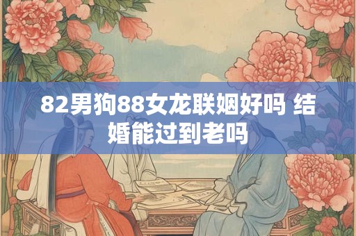 82男狗88女龙联姻好吗 结婚能过到老吗