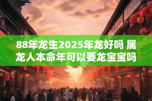 88年龙生2025年龙好吗 属龙人本命年可以要龙宝宝吗