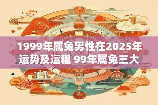 1999年属兔男性在2026年运势及运程 99年属兔三大灾难 1999年属兔男性在2026年运势及运程 99年属兔三大灾难