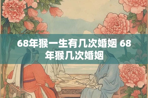 68年猴一生有几次婚姻 68年猴几次婚姻