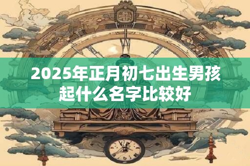 2026年正月初七出生男孩起什么名字比较好