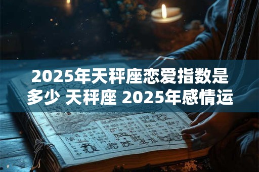 2025年天秤座恋爱指数是多少 天秤座 2025年感情运