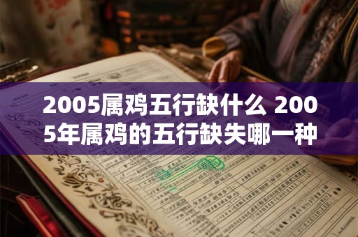2005属鸡五行缺什么 2005年属鸡的五行缺失哪一种