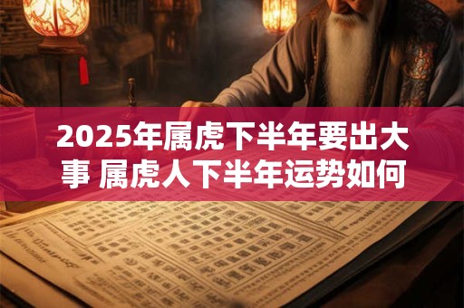 2025年属虎下半年要出大事 属虎人下半年运势如何