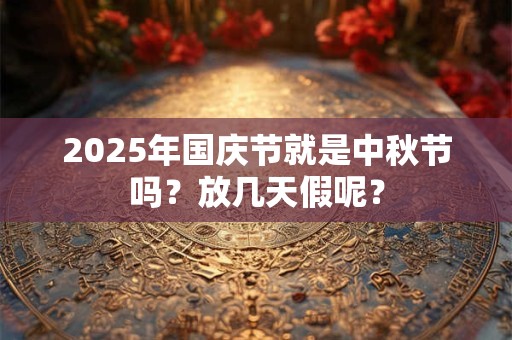 2025年国庆节就是中秋节吗？放几天假呢？