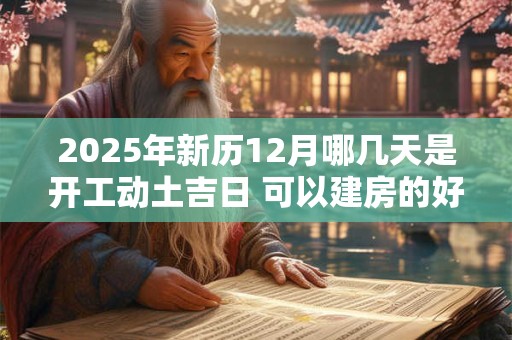 2025年新历12月哪几天是开工动土吉日 可以建房的好日子