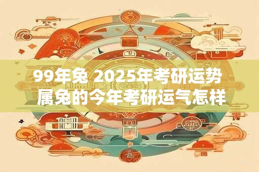 99年兔 2025年考研运势  属兔的今年考研运气怎样