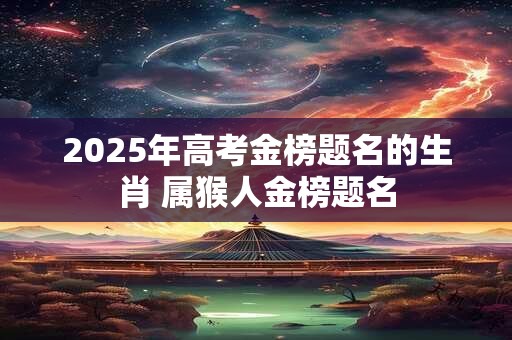 2025年高考金榜题名的生肖 属猴人金榜题名