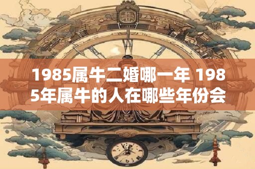 1985属牛二婚哪一年 1985年属牛的人在哪些年份会结婚两次