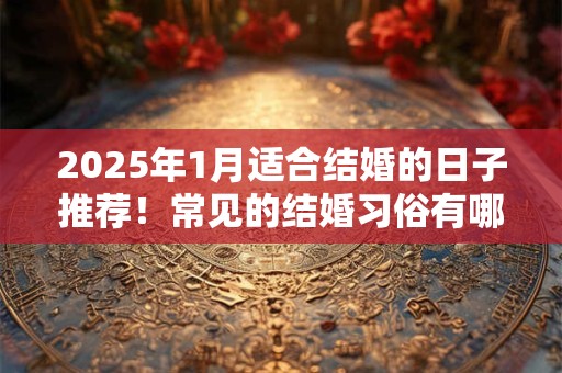 2025年1月适合结婚的日子推荐！常见的结婚习俗有哪些