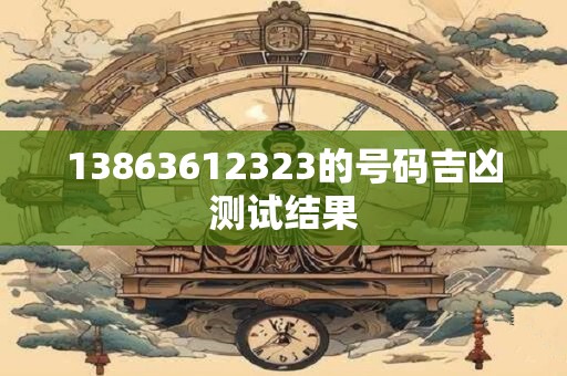 13863612323的号码吉凶测试结果 13863612323的号码吉凶测试结果