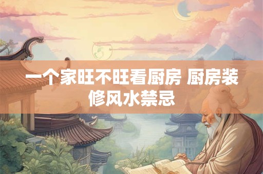 一个家旺不旺看厨房 厨房装修风水禁忌 一个家旺不旺看厨房 厨房装修风水禁忌