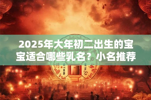 2026年大年初二出生的宝宝适合哪些乳名?小名推荐 2026年大年初二出生的宝宝适合哪些乳名?小名推荐