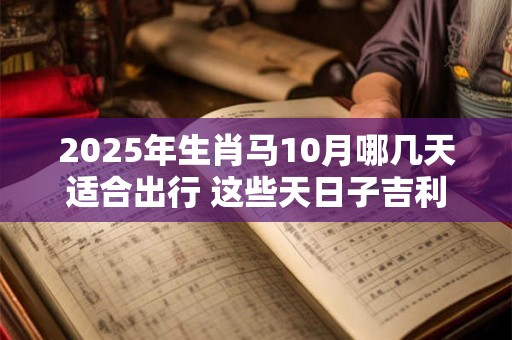 2025年生肖马10月哪几天适合出行 这些天日子吉利
