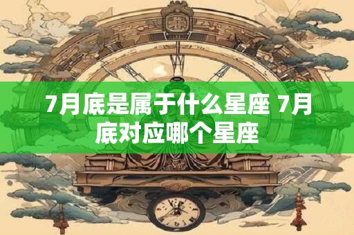 7月底是属于什么星座 7月底对应哪个星座 7月底是属于什么星座 7月底对应哪个星座