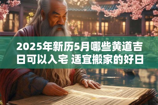 2025年新历5月哪些黄道吉日可以入宅 适宜搬家的好日子