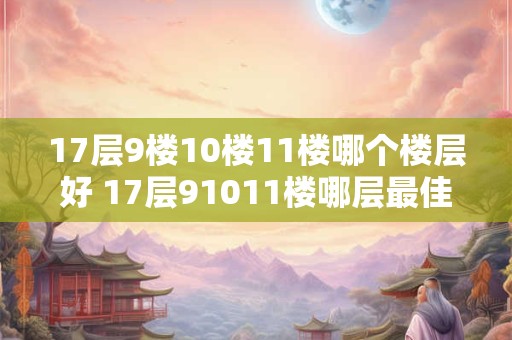 17层9楼10楼11楼哪个楼层好 17层91011楼哪层最佳