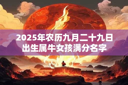2025年农历九月二十九日出生属牛女孩满分名字 2025年农历九月二十九日出生属牛女孩满分名字
