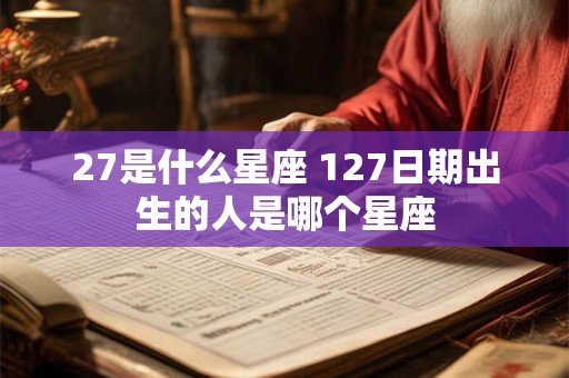 27是什么星座 127日期出生的人是哪个星座