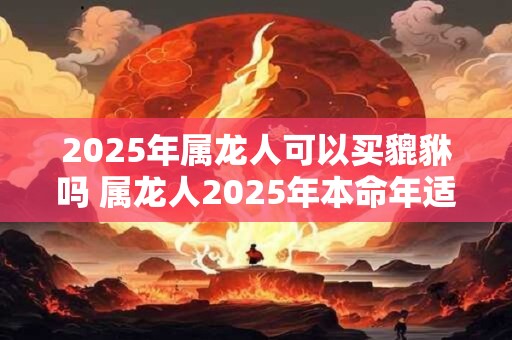 2026年属龙人可以买貔貅吗 属龙人2026年本命年适合戴什么首饰