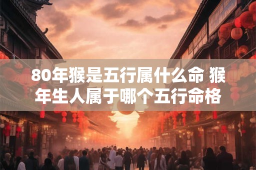 80年猴是五行属什么命 猴年生人属于哪个五行命格
