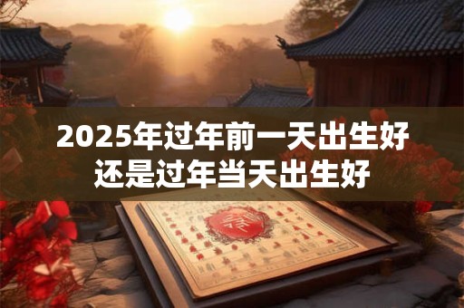 2025年过年前一天出生好还是过年当天出生好