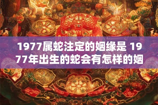 1977属蛇注定的姻缘是 1977年出生的蛇会有怎样的姻缘