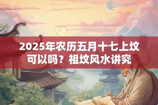 2025年农历五月十七上坟可以吗？祖坟风水讲究